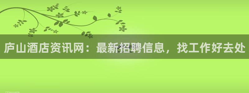 威廉希尔|庐山酒店资讯网：最新招聘信息，找工作好去处